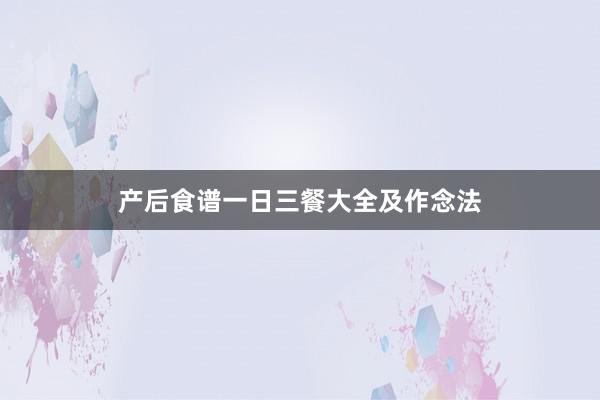 产后食谱一日三餐大全及作念法